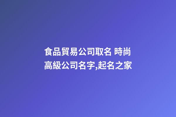 食品貿易公司取名 時尚高級公司名字,起名之家-第1張-公司起名-玄機派
